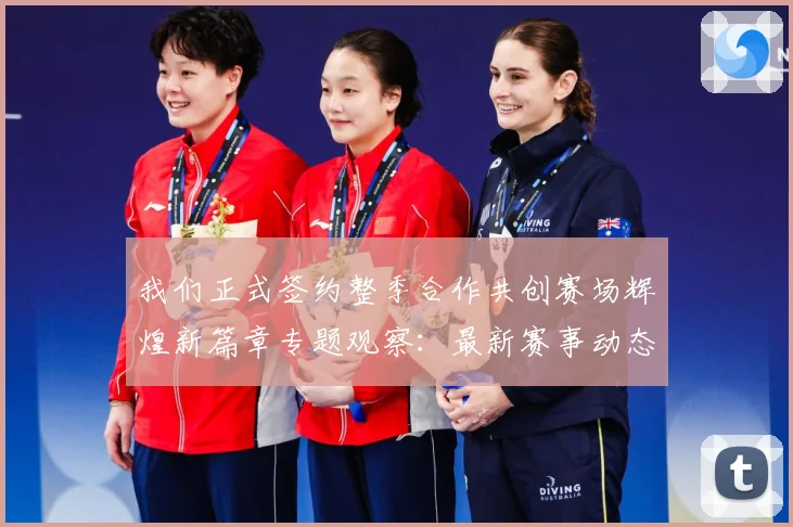 我们正式签约整季合作共创赛场辉煌新篇章专题观察：最新赛事动态与深度分析