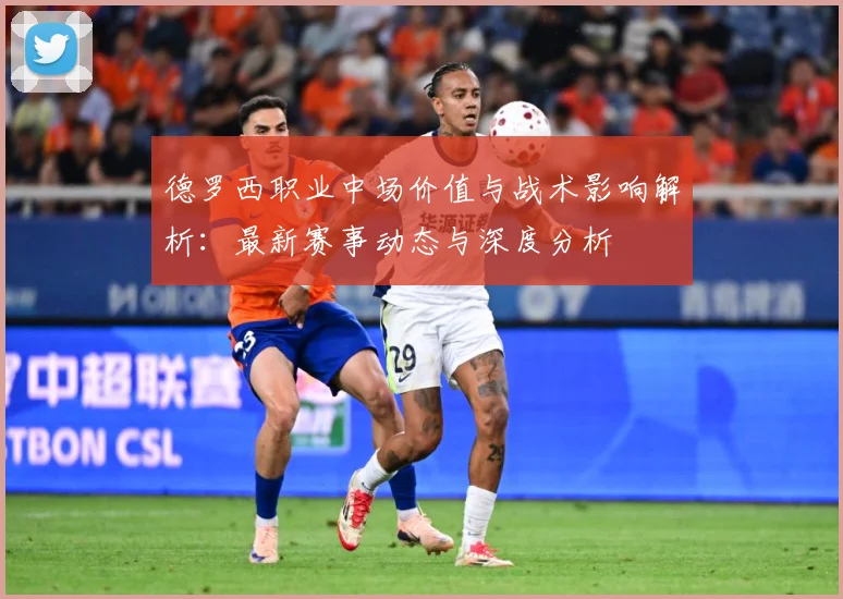 德罗西职业中场价值与战术影响解析：最新赛事动态与深度分析