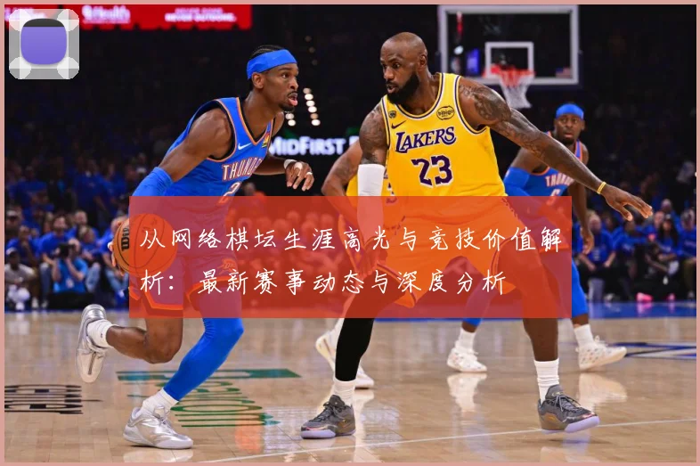 从网络棋坛生涯高光与竞技价值解析：最新赛事动态与深度分析