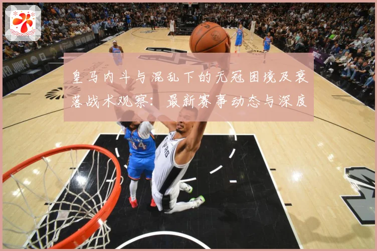 皇马内斗与混乱下的无冠困境及衰落战术观察：最新赛事动态与深度分析