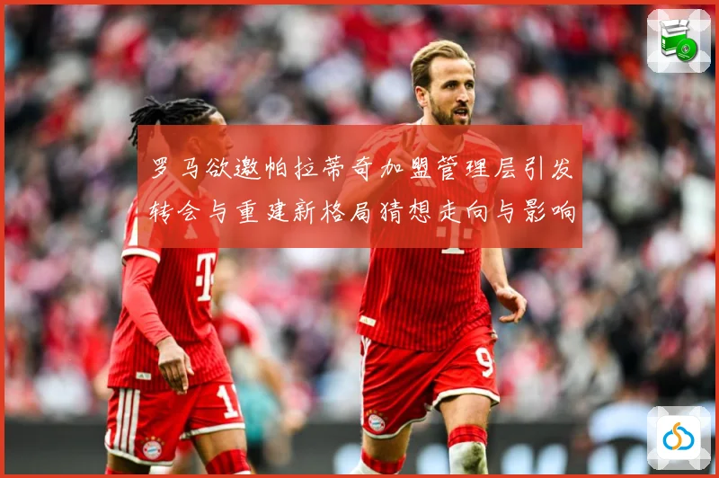 罗马欲邀帕拉蒂奇加盟管理层引发转会与重建新格局猜想走向与影响战术观察：最新赛事动态与深度分析