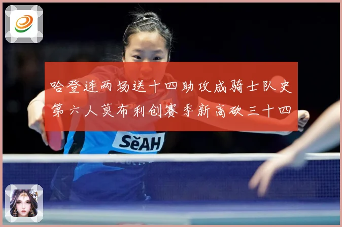哈登连两场送十四助攻成骑士队史第六人莫布利创赛季新高砍三十四赛场复盘：最新赛事动态与深度分析