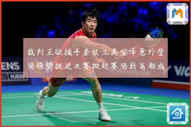 裁判正欲摘手套收工吴宜泽意外登场强势挺进决赛掀起赛场新高潮成长观察：最新赛事动态与深度分析