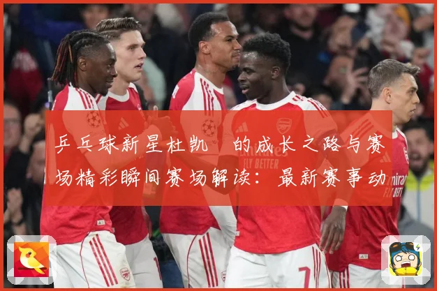 乒乓球新星杜凯琹的成长之路与赛场精彩瞬间赛场解读：最新赛事动态与深度分析