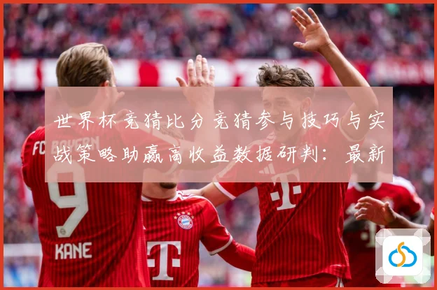世界杯竞猜比分竞猜参与技巧与实战策略助赢高收益数据研判：最新赛事动态与深度分析