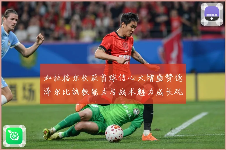 加拉格尔收获首球信心大增盛赞德泽尔比执教能力与战术魅力成长观察：最新赛事动态与深度分析