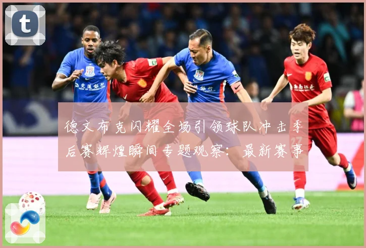 德文布克闪耀全场引领球队冲击季后赛辉煌瞬间专题观察：最新赛事动态与深度分析