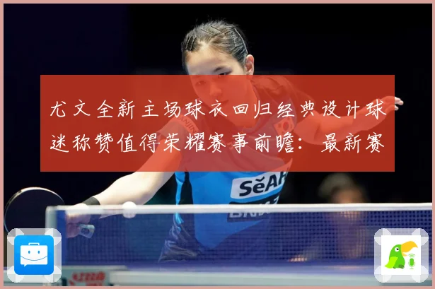 尤文全新主场球衣回归经典设计球迷称赞值得荣耀赛事前瞻：最新赛事动态与深度分析
