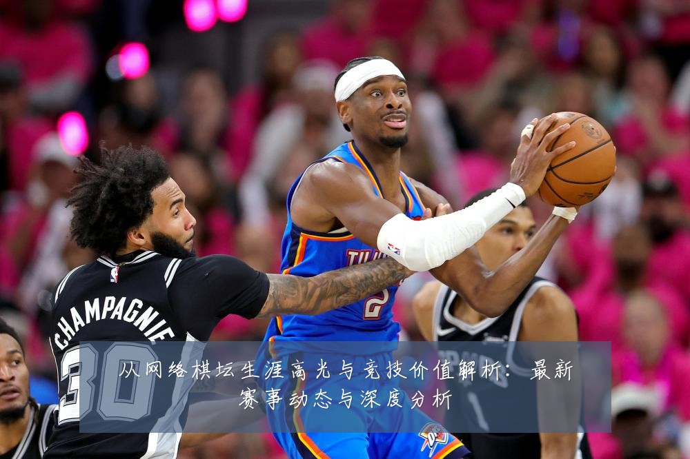 从网络棋坛生涯高光与竞技价值解析：最新赛事动态与深度分析