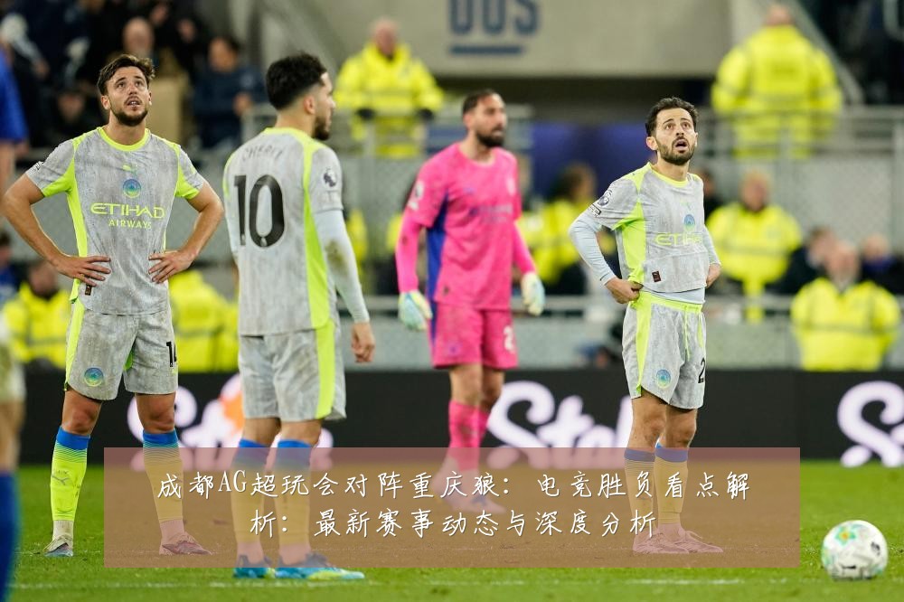 成都AG超玩会对阵重庆狼：电竞胜负看点解析：最新赛事动态与深度分析