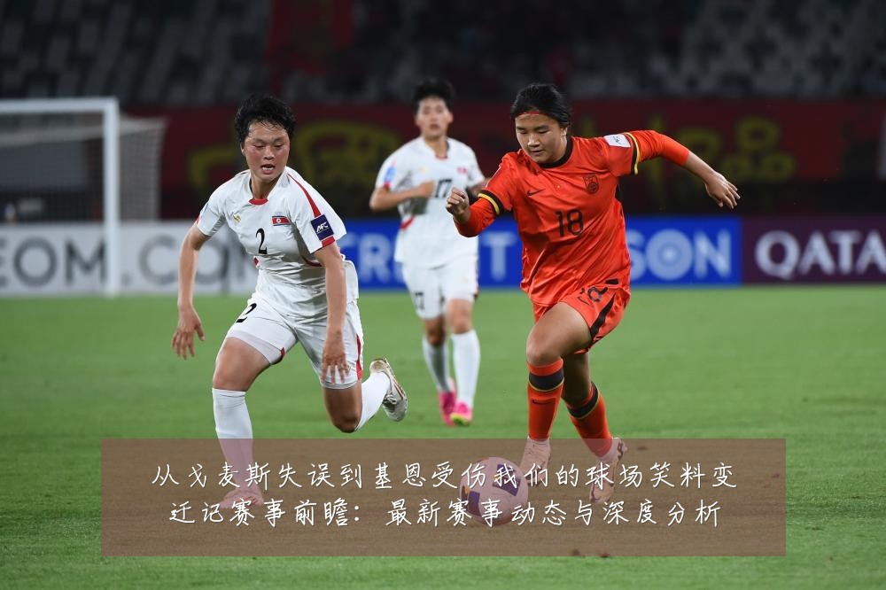 从戈麦斯失误到基恩受伤我们的球场笑料变迁记赛事前瞻：最新赛事动态与深度分析
