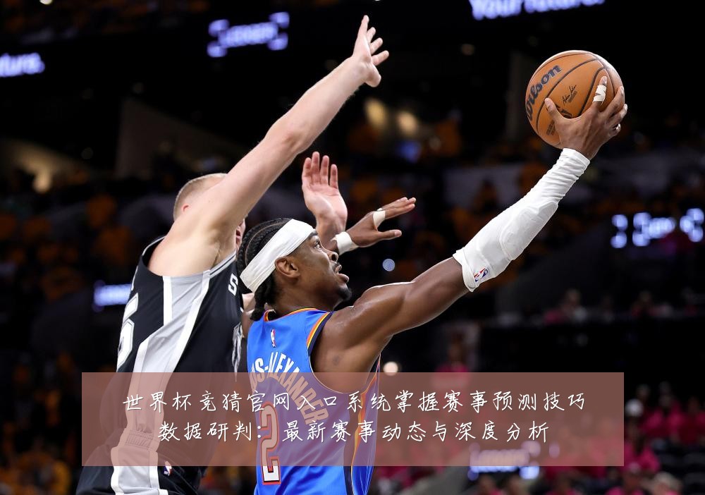 世界杯竞猜官网入口系统掌握赛事预测技巧数据研判：最新赛事动态与深度分析