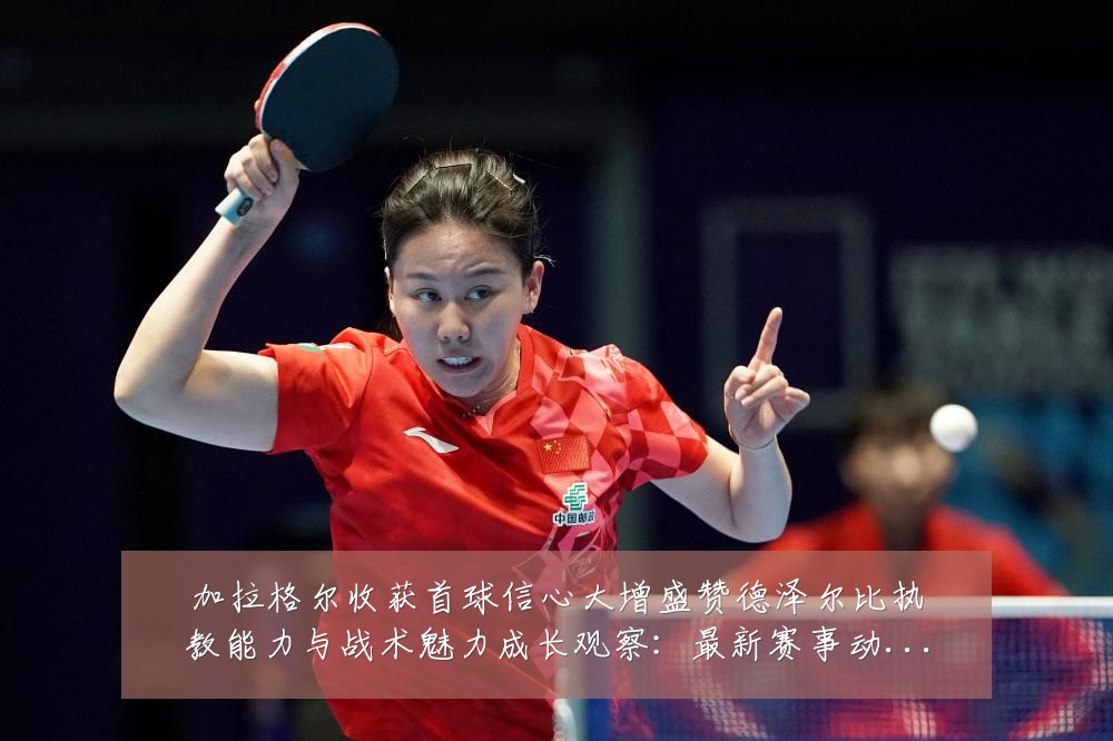 加拉格尔收获首球信心大增盛赞德泽尔比执教能力与战术魅力成长观察:最新赛事动态与深度分析