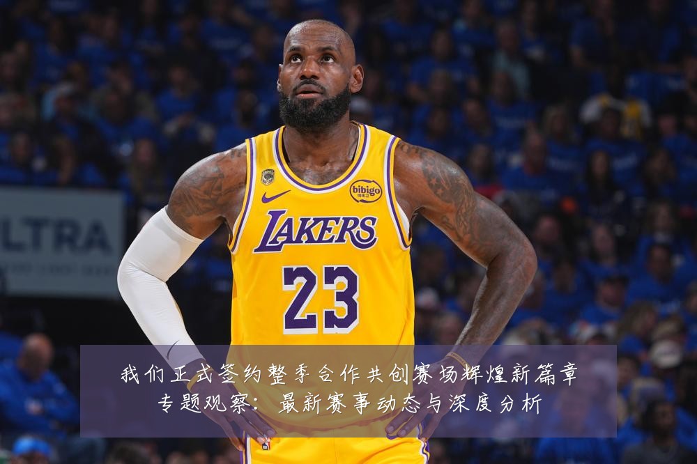 我们正式签约整季合作共创赛场辉煌新篇章专题观察:最新赛事动态与深度分析