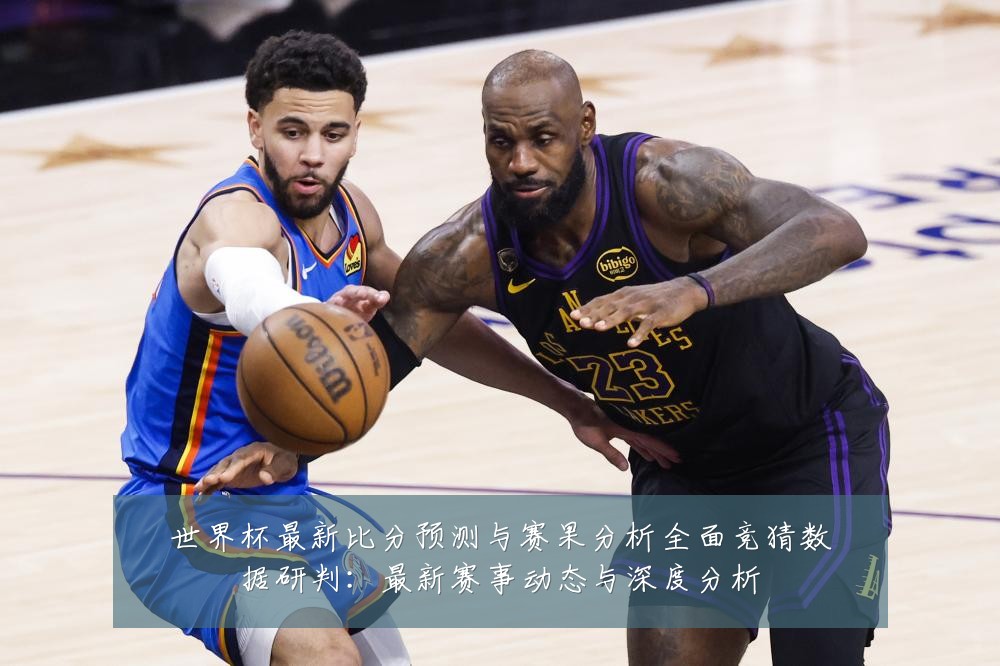 世界杯最新比分预测与赛果分析全面竞猜数据研判：最新赛事动态与深度分析