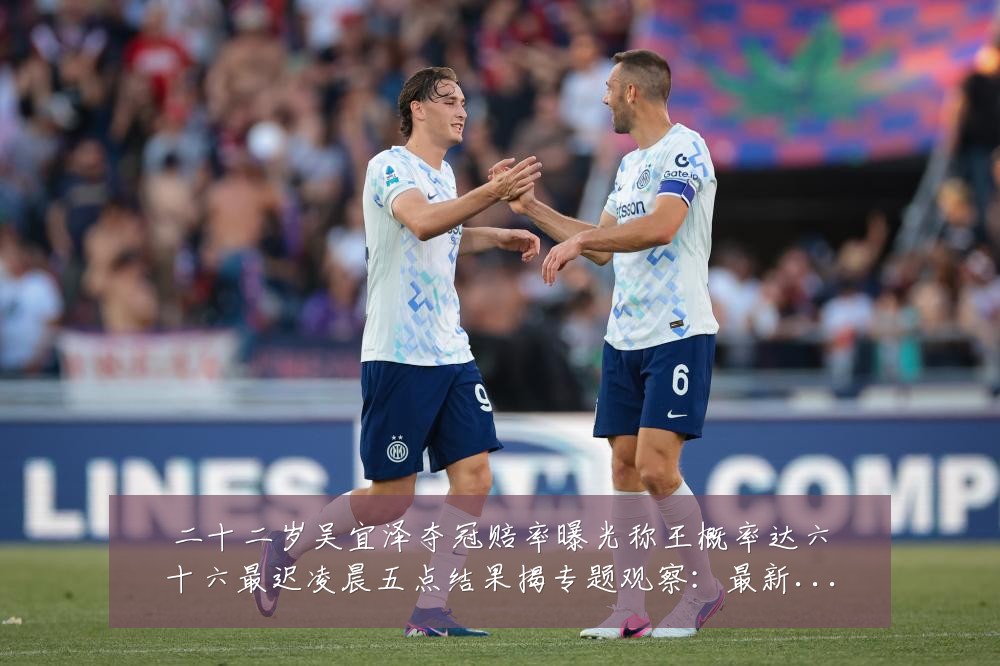 二十二岁吴宜泽夺冠赔率曝光称王概率达六十六最迟凌晨五点结果揭专题观察：最新赛事动态与深度分析