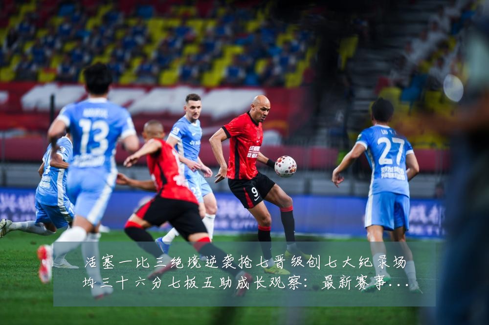 活塞一比三绝境逆袭抢七晋级创七大纪录场均三十六分七板五助成长观察：最新赛事动态与深度分析