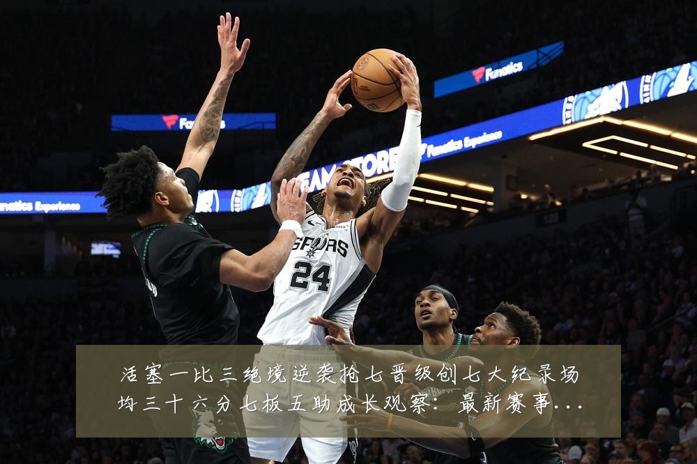 活塞一比三绝境逆袭抢七晋级创七大纪录场均三十六分七板五助成长观察：最新赛事动态与深度分析