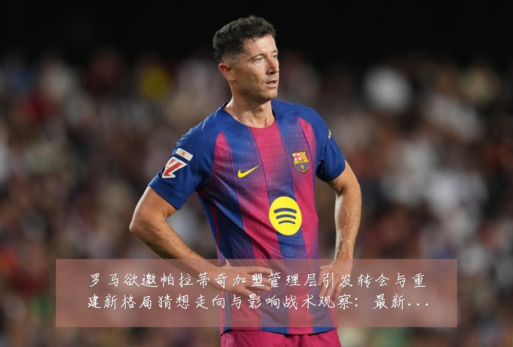 罗马欲邀帕拉蒂奇加盟管理层引发转会与重建新格局猜想走向与影响战术观察：最新赛事动态与深度分析